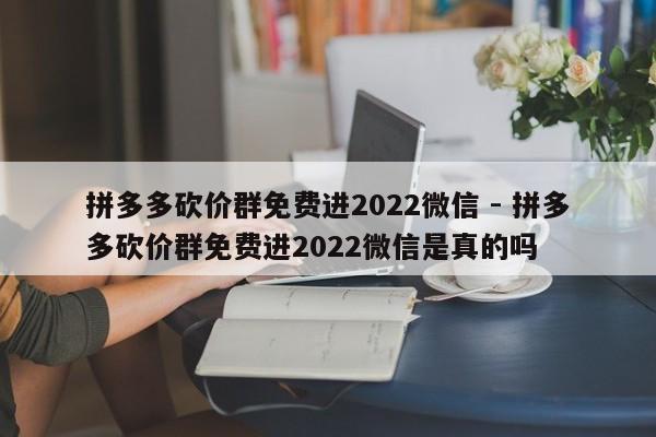 拼多多砍价群免费进2022微信 - 拼多多砍价群免费进2022微信是真的吗-第1张图片-拼多多助力
