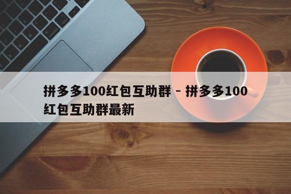 拼多多100红包互助群 - 拼多多100红包互助群最新-第1张图片-拼多多助力