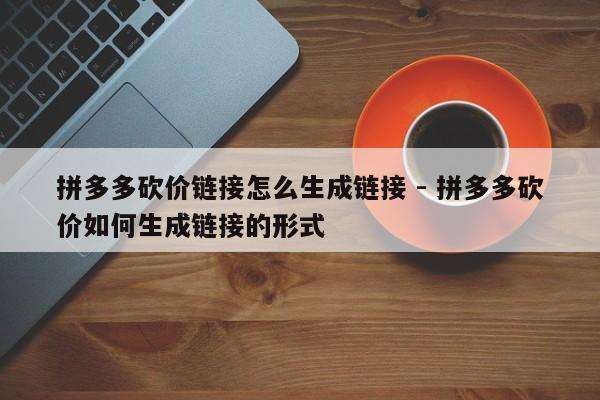 拼多多砍价链接怎么生成链接 - 拼多多砍价如何生成链接的形式-第1张图片-拼多多助力