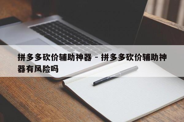 拼多多砍价辅助神器 - 拼多多砍价辅助神器有风险吗-第1张图片-拼多多助力