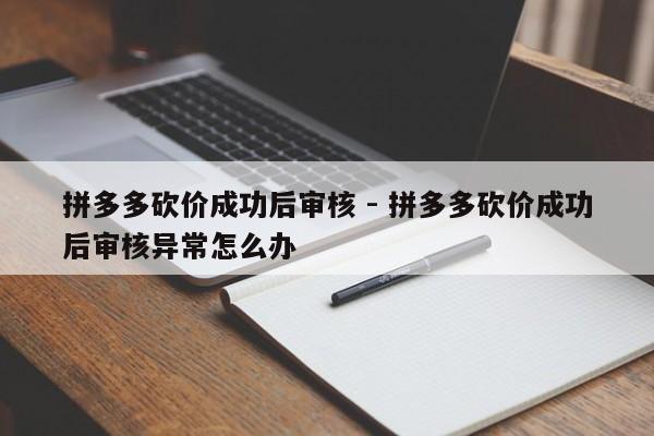 拼多多砍价成功后审核 - 拼多多砍价成功后审核异常怎么办-第1张图片-拼多多助力