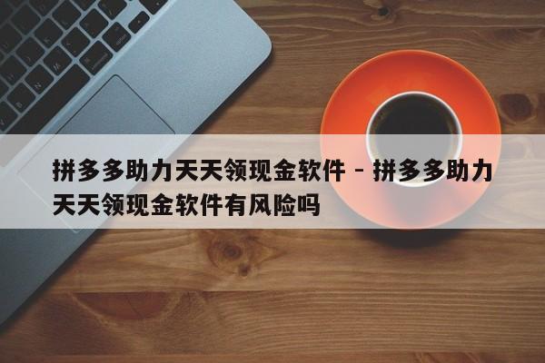 拼多多助力天天领现金软件 - 拼多多助力天天领现金软件有风险吗-第1张图片-拼多多助力