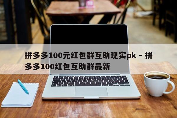 拼多多100元红包群互助现实pk - 拼多多100红包互助群最新-第1张图片-拼多多助力