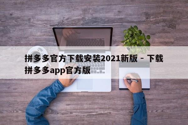 拼多多官方下载安装2021新版 - 下载拼多多app官方版-第1张图片-拼多多助力