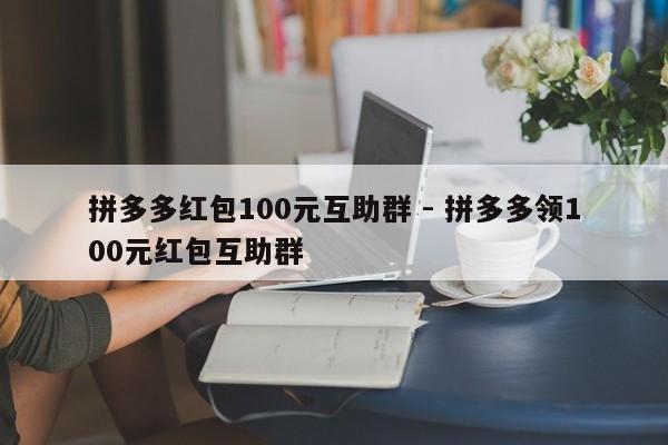 拼多多红包100元互助群 - 拼多多领100元红包互助群-第1张图片-拼多多助力