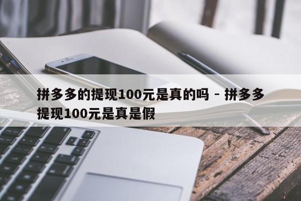 拼多多的提现100元是真的吗 - 拼多多提现100元是真是假-第1张图片-拼多多助力