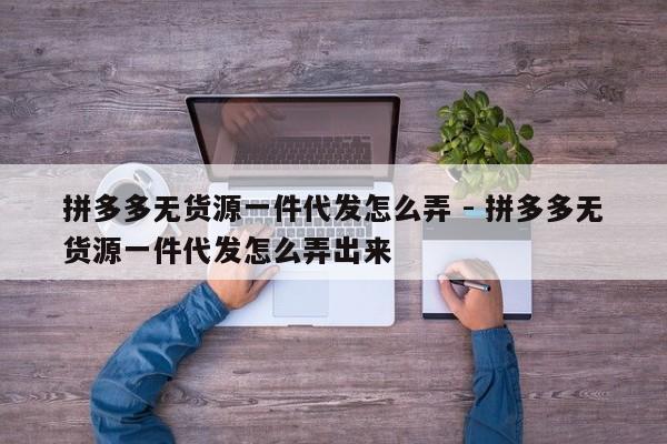拼多多无货源一件代发怎么弄 - 拼多多无货源一件代发怎么弄出来-第1张图片-拼多多助力