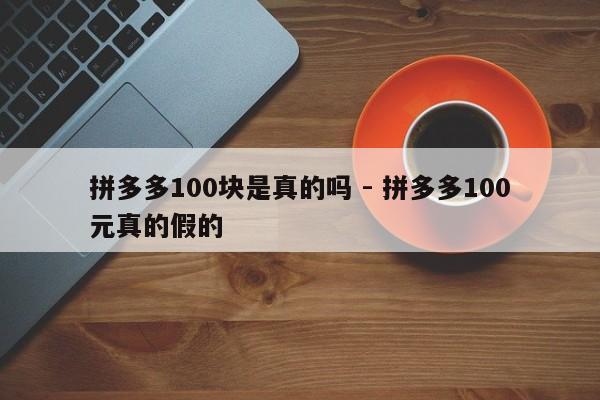 拼多多100块是真的吗 - 拼多多100元真的假的-第1张图片-拼多多助力