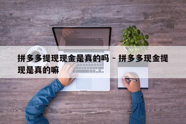 拼多多提现现金是真的吗 - 拼多多现金提现是真的嘛-第1张图片-拼多多助力
