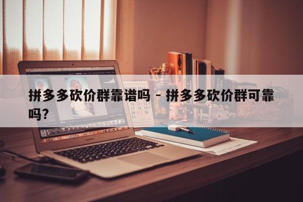 拼多多砍价群靠谱吗 - 拼多多砍价群可靠吗?-第1张图片-拼多多助力