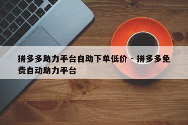 拼多多助力平台自助下单低价 - 拼多多免费自动助力平台-第1张图片-拼多多助力