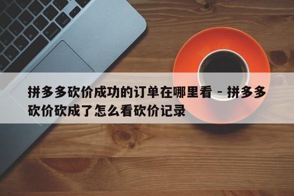 拼多多砍价成功的订单在哪里看 - 拼多多砍价砍成了怎么看砍价记录-第1张图片-拼多多助力