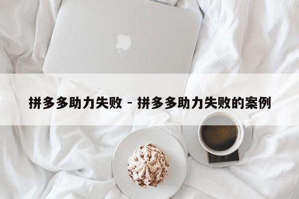 拼多多助力失败 - 拼多多助力失败的案例-第1张图片-拼多多助力