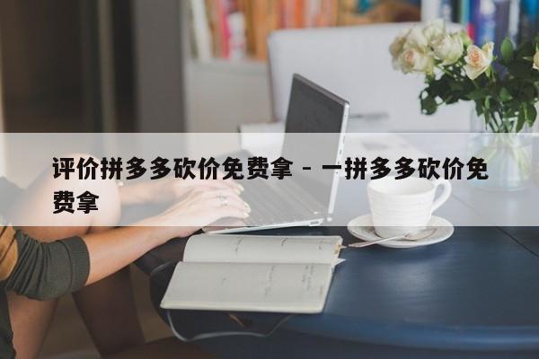 评价拼多多砍价免费拿 - 一拼多多砍价免费拿-第1张图片-拼多多助力