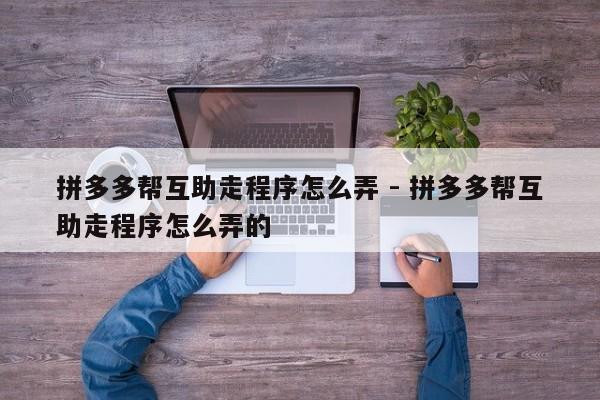 拼多多帮互助走程序怎么弄 - 拼多多帮互助走程序怎么弄的-第1张图片-拼多多助力