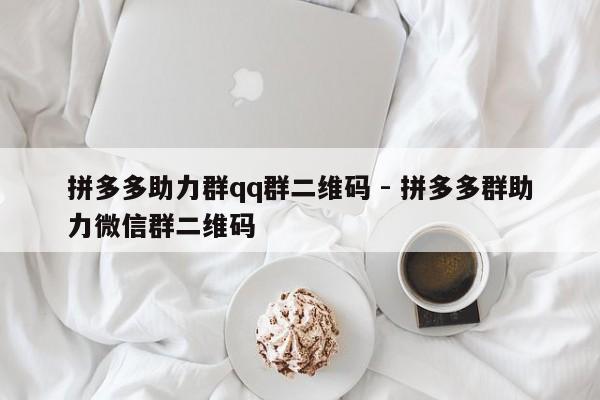 拼多多助力群qq群二维码 - 拼多多群助力微信群二维码-第1张图片-拼多多助力