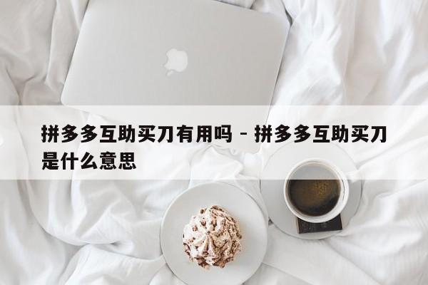 拼多多互助买刀有用吗 - 拼多多互助买刀是什么意思-第1张图片-拼多多助力