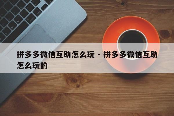 拼多多微信互助怎么玩 - 拼多多微信互助怎么玩的-第1张图片-拼多多助力