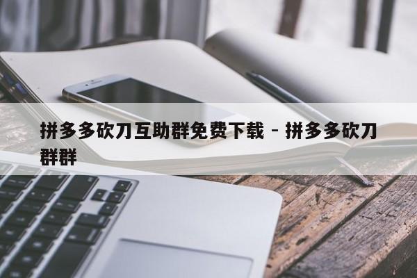 拼多多砍刀互助群免费下载 - 拼多多砍刀群群-第1张图片-拼多多助力