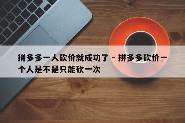 拼多多一人砍价就成功了 - 拼多多砍价一个人是不是只能砍一次-第1张图片-拼多多助力