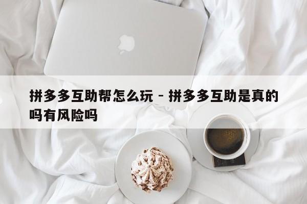 拼多多互助帮怎么玩 - 拼多多互助是真的吗有风险吗-第1张图片-拼多多助力