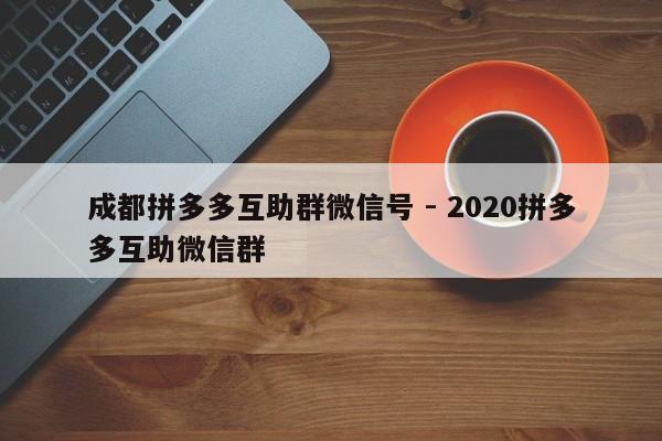 成都拼多多互助群微信号 - 2020拼多多互助微信群-第1张图片-拼多多助力