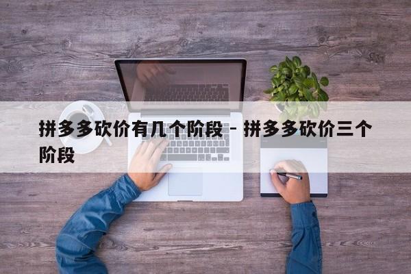 拼多多砍价有几个阶段 - 拼多多砍价三个阶段-第1张图片-拼多多助力