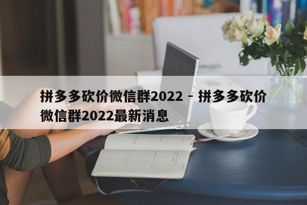 拼多多砍价微信群2022 - 拼多多砍价微信群2022最新消息-第1张图片-拼多多助力