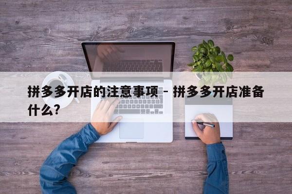拼多多开店的注意事项 - 拼多多开店准备什么?-第1张图片-拼多多助力