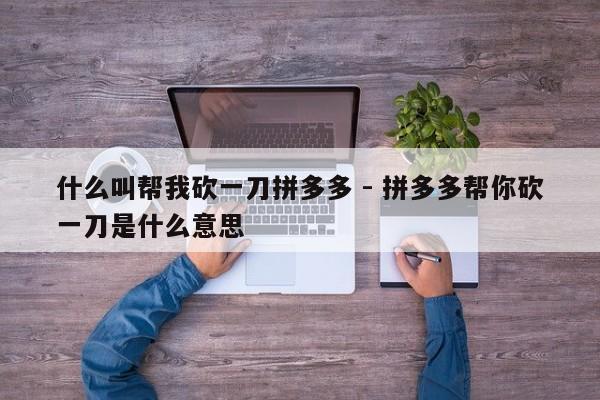 什么叫帮我砍一刀拼多多 - 拼多多帮你砍一刀是什么意思-第1张图片-拼多多助力