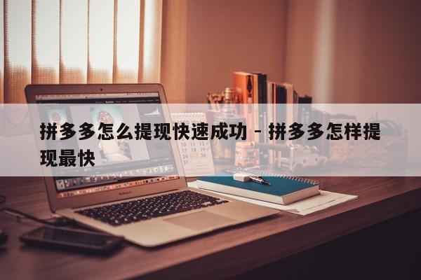 拼多多怎么提现快速成功 - 拼多多怎样提现最快-第1张图片-拼多多助力