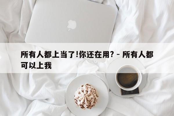 所有人都上当了!你还在用? - 所有人都可以上我-第1张图片-拼多多助力