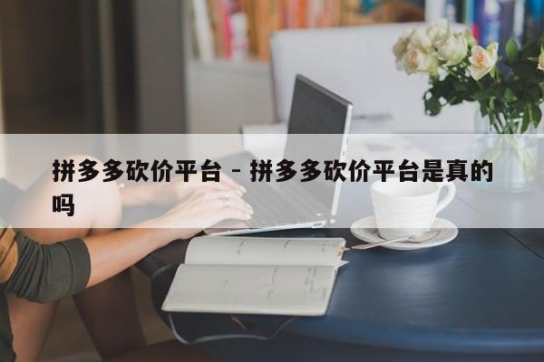 拼多多砍价平台 - 拼多多砍价平台是真的吗-第1张图片-拼多多助力