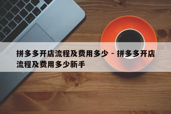 拼多多开店流程及费用多少 - 拼多多开店流程及费用多少新手-第1张图片-拼多多助力
