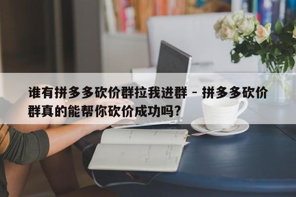 谁有拼多多砍价群拉我进群 - 拼多多砍价群真的能帮你砍价成功吗?-第1张图片-拼多多助力