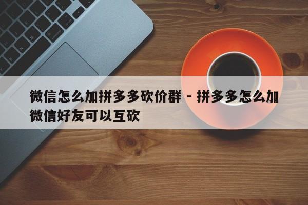 微信怎么加拼多多砍价群 - 拼多多怎么加微信好友可以互砍-第1张图片-拼多多助力
