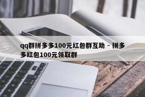 qq群拼多多100元红包群互助 - 拼多多红包100元领取群-第1张图片-拼多多助力