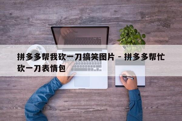 拼多多帮我砍一刀搞笑图片 - 拼多多帮忙砍一刀表情包-第1张图片-拼多多助力
