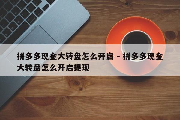 拼多多现金大转盘怎么开启 - 拼多多现金大转盘怎么开启提现-第1张图片-拼多多助力