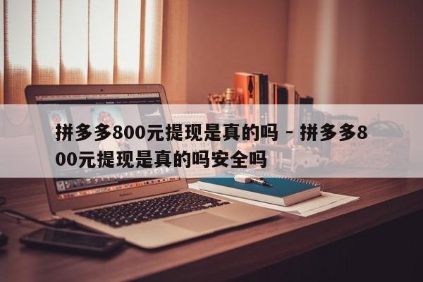 拼多多800元提现是真的吗 - 拼多多800元提现是真的吗安全吗-第1张图片-拼多多助力