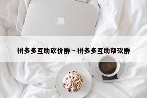 拼多多互助砍价群 - 拼多多互助帮砍群-第1张图片-拼多多助力
