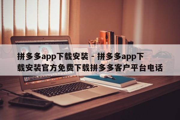 拼多多app下载安装 - 拼多多app下载安装官方免费下载拼多多客户平台电话-第1张图片-拼多多助力