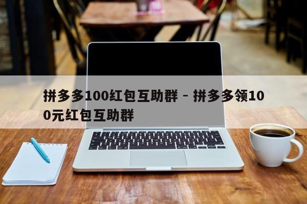 拼多多100红包互助群 - 拼多多领100元红包互助群-第1张图片-拼多多助力