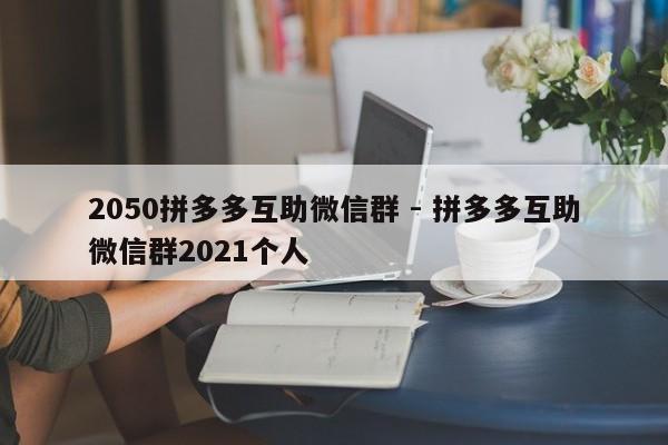 2050拼多多互助微信群 - 拼多多互助微信群2021个人-第1张图片-拼多多助力