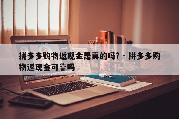 拼多多购物返现金是真的吗? - 拼多多购物返现金可靠吗-第1张图片-拼多多助力