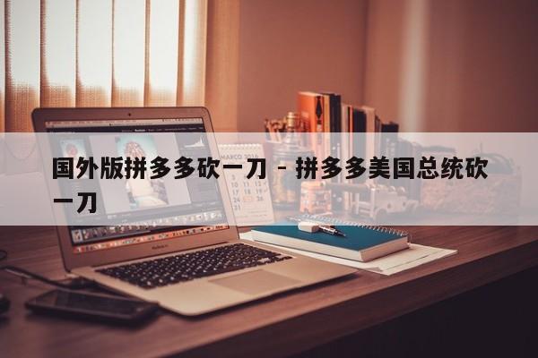 国外版拼多多砍一刀 - 拼多多美国总统砍一刀-第1张图片-拼多多助力