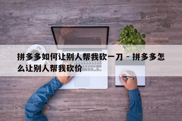 拼多多如何让别人帮我砍一刀 - 拼多多怎么让别人帮我砍价-第1张图片-拼多多助力
