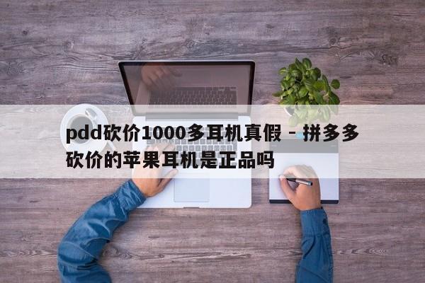 pdd砍价1000多耳机真假 - 拼多多砍价的苹果耳机是正品吗-第1张图片-拼多多助力