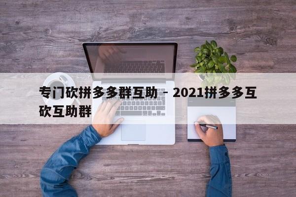 专门砍拼多多群互助 - 2021拼多多互砍互助群-第1张图片-拼多多助力