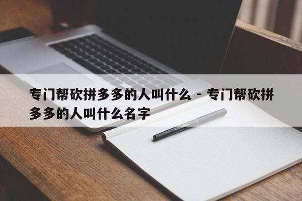 专门帮砍拼多多的人叫什么 - 专门帮砍拼多多的人叫什么名字-第1张图片-拼多多助力
